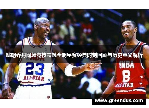 姚明乔丹同场竞技震撼全明星赛经典时刻回顾与历史意义解析