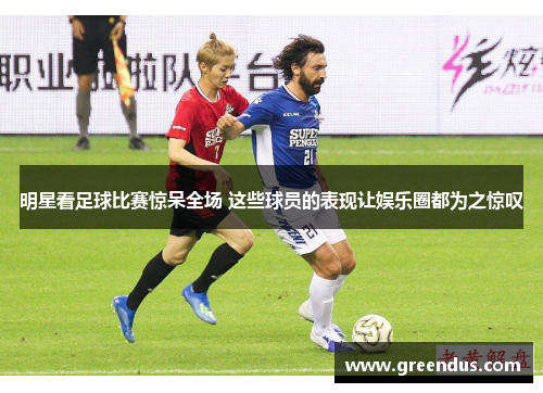明星看足球比赛惊呆全场 这些球员的表现让娱乐圈都为之惊叹