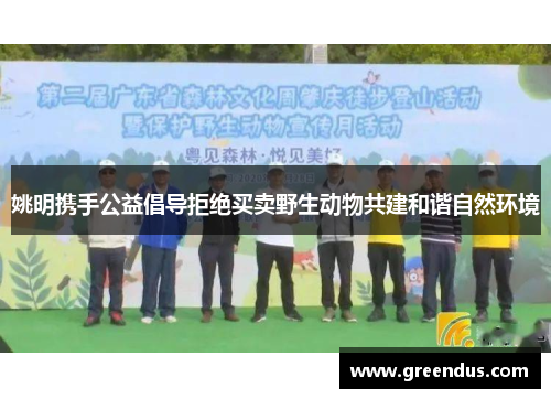 姚明携手公益倡导拒绝买卖野生动物共建和谐自然环境