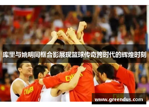 库里与姚明同框合影展现篮球传奇跨时代的辉煌时刻