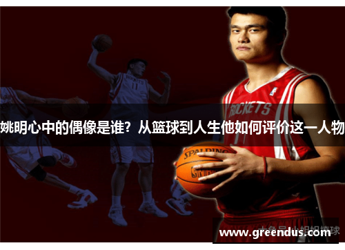 姚明心中的偶像是谁？从篮球到人生他如何评价这一人物