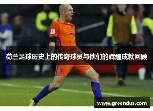 荷兰足球历史上的传奇球员与他们的辉煌成就回顾