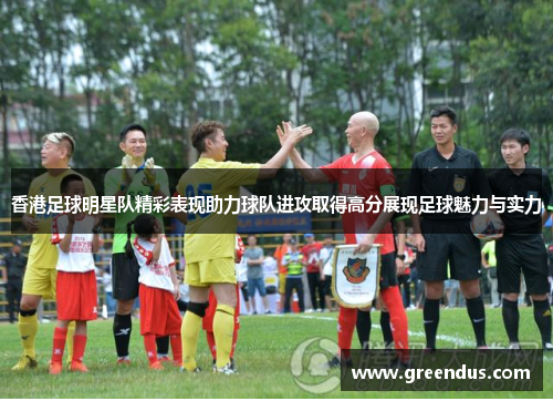 香港足球明星队精彩表现助力球队进攻取得高分展现足球魅力与实力