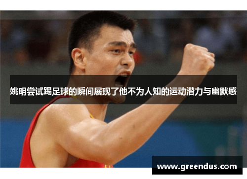 姚明尝试踢足球的瞬间展现了他不为人知的运动潜力与幽默感