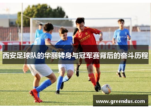 西安足球队的华丽转身与冠军赛背后的奋斗历程