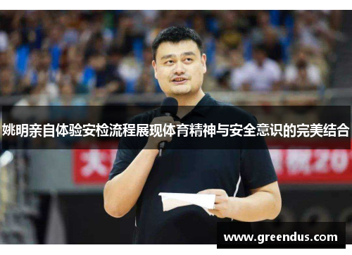 姚明亲自体验安检流程展现体育精神与安全意识的完美结合