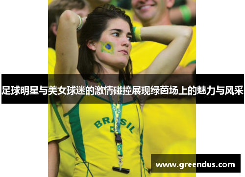 足球明星与美女球迷的激情碰撞展现绿茵场上的魅力与风采