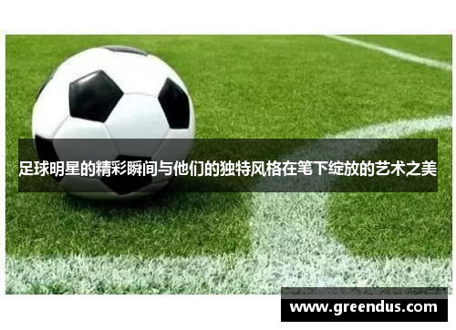 足球明星的精彩瞬间与他们的独特风格在笔下绽放的艺术之美