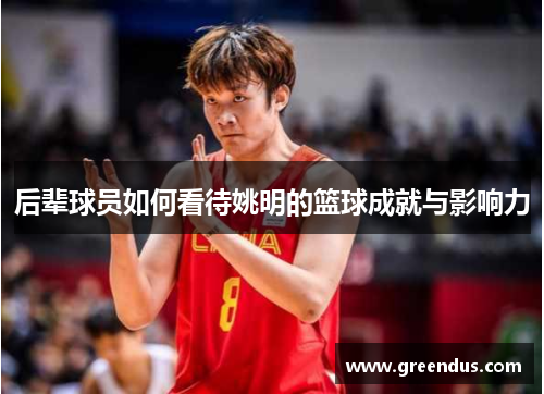 后辈球员如何看待姚明的篮球成就与影响力