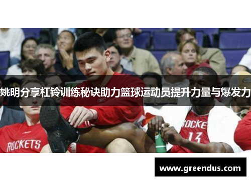 姚明分享杠铃训练秘诀助力篮球运动员提升力量与爆发力