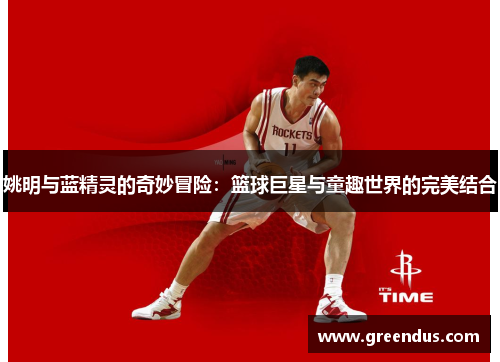 姚明与蓝精灵的奇妙冒险：篮球巨星与童趣世界的完美结合