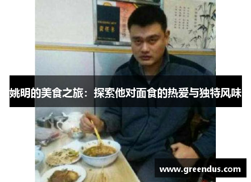 姚明的美食之旅：探索他对面食的热爱与独特风味