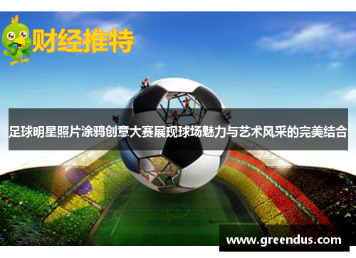 足球明星照片涂鸦创意大赛展现球场魅力与艺术风采的完美结合