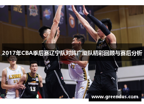2017年CBA季后赛辽宁队对阵广厦队精彩回顾与赛后分析