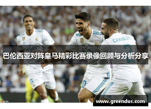巴伦西亚对阵皇马精彩比赛录像回顾与分析分享