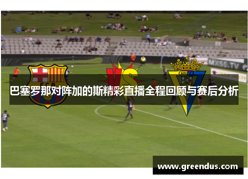 巴塞罗那对阵加的斯精彩直播全程回顾与赛后分析