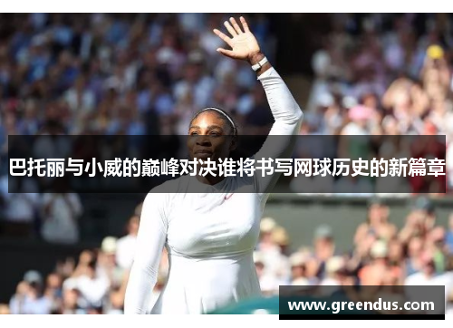 巴托丽与小威的巅峰对决谁将书写网球历史的新篇章