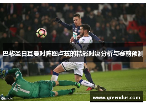 巴黎圣日耳曼对阵图卢兹的精彩对决分析与赛前预测