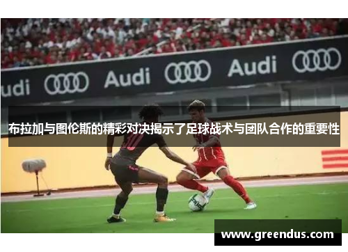 布拉加与图伦斯的精彩对决揭示了足球战术与团队合作的重要性