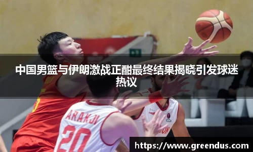beats365中国男篮与伊朗激战正酣最终结果揭晓引发球迷热议